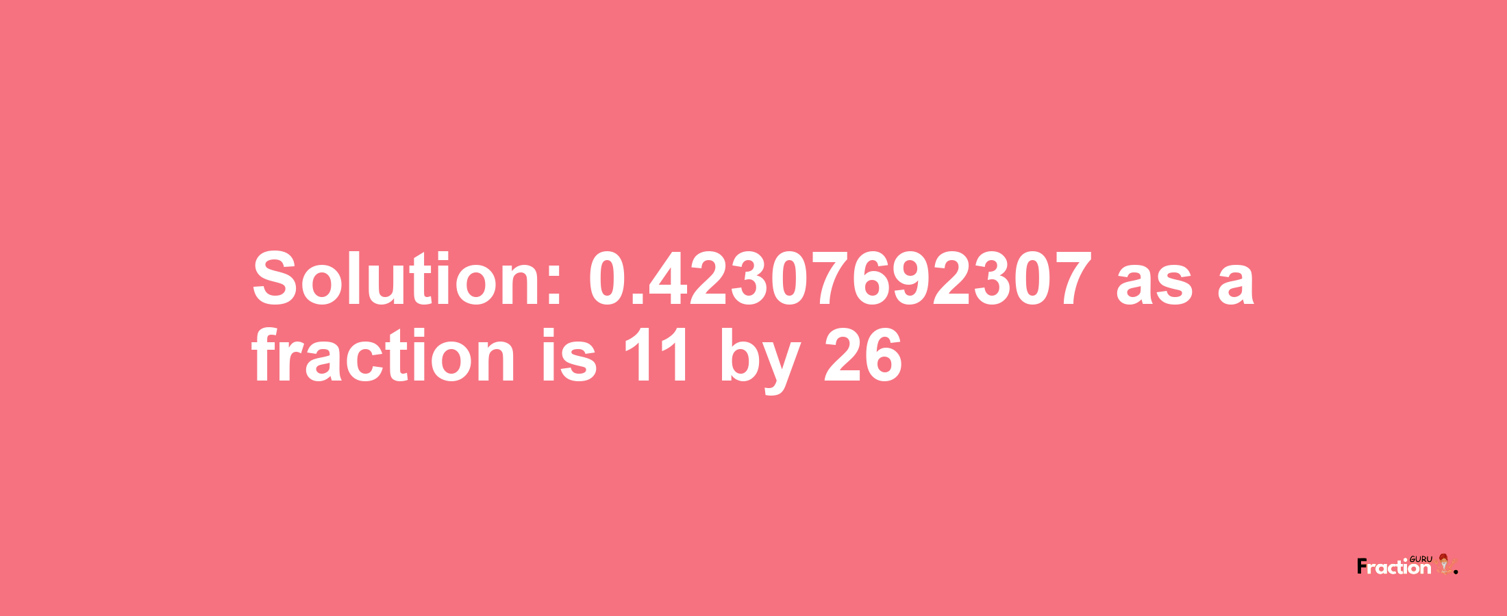 Solution:0.42307692307 as a fraction is 11/26